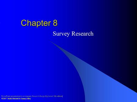 PowerPoint presentation to accompany Research Design Explained 6th edition ; ©2007 Mark Mitchell & Janina Jolley Chapter 8 Survey Research.