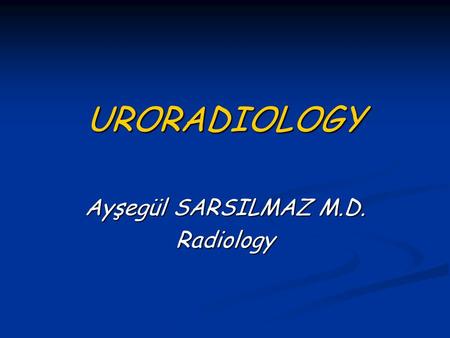 URORADIOLOGY Ayşegül SARSILMAZ M.D. Radiology.