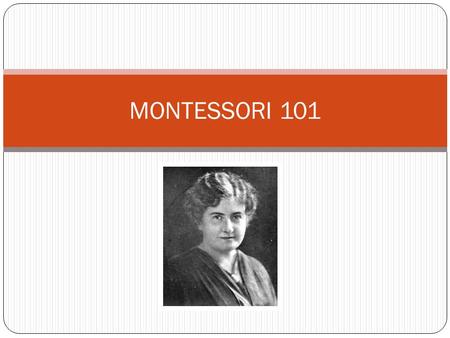 MONTESSORI 101. Who is Maria Montessori? She was born on August 31, 1870 in Italy. She was the first Italian female to study medicine at the University.