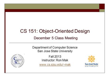 CS 151: Object-Oriented Design December 5 Class Meeting Department of Computer Science San Jose State University Fall 2013 Instructor: Ron Mak www.cs.sjsu.edu/~mak.