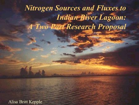 Nitrogen Sources and Fluxes to Indian River Lagoon: A Two Part Research Proposal Alisa Britt Kepple.