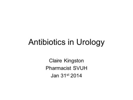 Antibiotics in Urology Claire Kingston Pharmacist SVUH Jan 31 st 2014.
