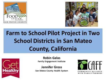 Farm to School Pilot Project in Two School Districts in San Mateo County, California Robin Galas Family Engagement Institute Jennifer Gross San Mateo County.