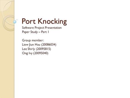 Port Knocking Software Project Presentation Paper Study – Part 1 Group member: Liew Jiun Hau (20086034) Lee Shirly (20095815) Ong Ivy (20095040)