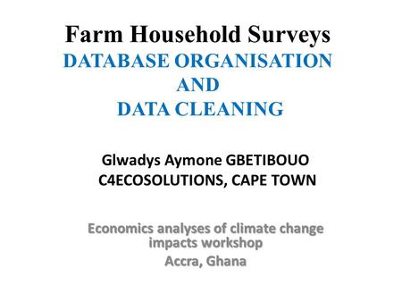 Farm Household Surveys DATABASE ORGANISATION AND DATA CLEANING Glwadys Aymone GBETIBOUO C4ECOSOLUTIONS, CAPE TOWN Economics analyses of climate change.