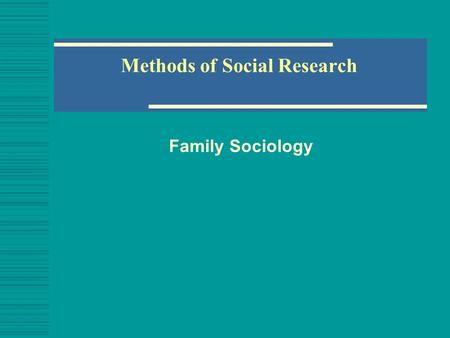 Methods of Social Research Family Sociology. Social Science Research  How do we know what we know?  Most of us understand the world around us through.