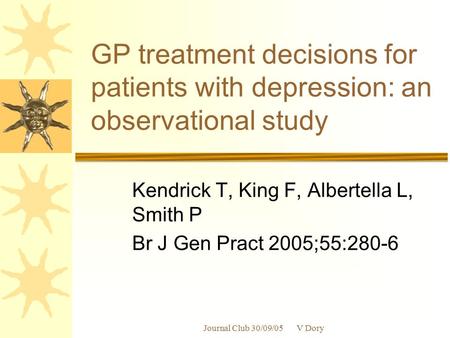 Journal Club 30/09/05 V Dory GP treatment decisions for patients with depression: an observational study Kendrick T, King F, Albertella L, Smith P Br J.