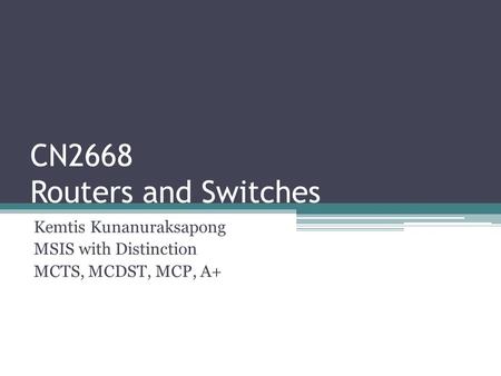 CN2668 Routers and Switches Kemtis Kunanuraksapong MSIS with Distinction MCTS, MCDST, MCP, A+