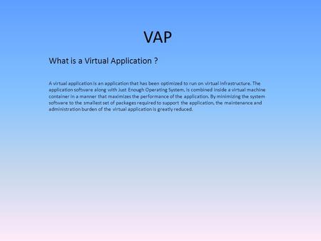 VAP What is a Virtual Application ? A virtual application is an application that has been optimized to run on virtual infrastructure. The application software.