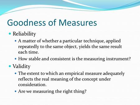 Goodness of Measures Reliability A matter of whether a particular technique, applied repeatedly to the same object, yields the same result each time. How.