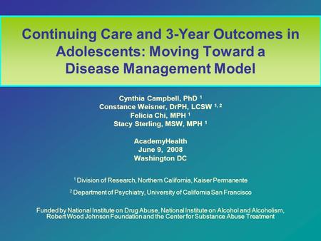 Continuing Care and 3-Year Outcomes in Adolescents: Moving Toward a Disease Management Model Cynthia Campbell, PhD 1 Constance Weisner, DrPH, LCSW 1, 2.