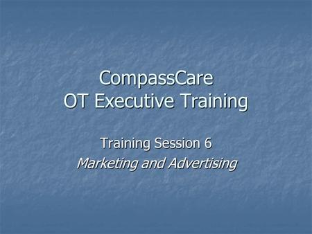 CompassCare OT Executive Training Training Session 6 Marketing and Advertising.