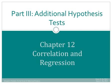 Chapter 12 Correlation and Regression Part III: Additional Hypothesis Tests Renee R. Ha, Ph.D. James C. Ha, Ph.D Integrative Statistics for the Social.