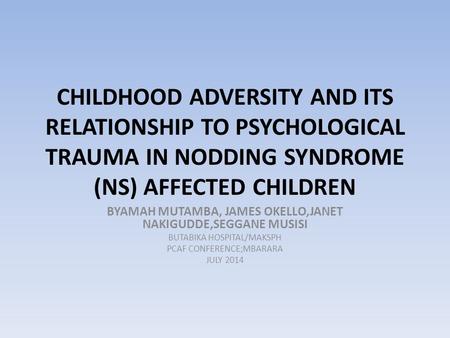 CHILDHOOD ADVERSITY AND ITS RELATIONSHIP TO PSYCHOLOGICAL TRAUMA IN NODDING SYNDROME (NS) AFFECTED CHILDREN BYAMAH MUTAMBA, JAMES OKELLO,JANET NAKIGUDDE,SEGGANE.
