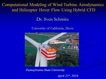 Dr. Sven Schmitz University of California, Davis Computational Modeling of Wind Turbine Aerodynamics and Helicopter Hover Flow Using Hybrid CFD Pennsylvania.
