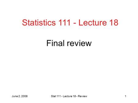 June 2, 2008Stat 111 - Lecture 18 - Review1 Final review Statistics 111 - Lecture 18.