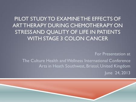 PILOT STUDY TO EXAMINE THE EFFECTS OF ART THERAPY DURING CHEMOTHERAPY ON STRESS AND QUALITY OF LIFE IN PATIENTS WITH STAGE 3 COLON CANCER For Presentation.