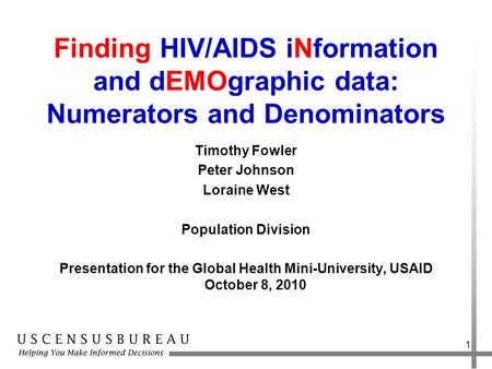 Finding HIV/AIDS iNformation and dEMOgraphic data: Numerators and Denominators Timothy Fowler Peter Johnson Loraine West Population Division Presentation.
