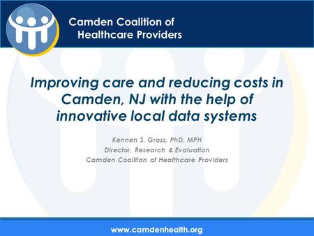 Camden Coalition of Healthcare Providers Improving care and reducing costs in Camden, NJ with the help of innovative local data systems Kennen S. Gross,