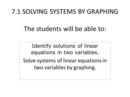 7.1 SOLVING SYSTEMS BY GRAPHING The students will be able to: Identify solutions of linear equations in two variables. Solve systems of linear equations.