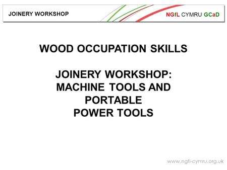 NGfL CYMRU GCaD www.ngfl-cymru.org.uk JOINERY WORKSHOP WOOD OCCUPATION SKILLS JOINERY WORKSHOP: MACHINE TOOLS AND PORTABLE POWER TOOLS.