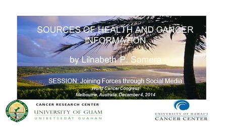 1 SOURCES OF HEALTH AND CANCER INFORMATION by Lilnabeth P. Somera SESSION: Joining Forces through Social Media World Cancer Congress Melbourne, Australia,