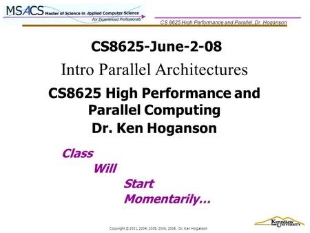 CS 8625 High Performance and Parallel, Dr. Hoganson Copyright © 2001, 2004, 2005, 2006, 2008, Dr. Ken Hoganson CS8625-June-2-08 Class Will Start Momentarily…