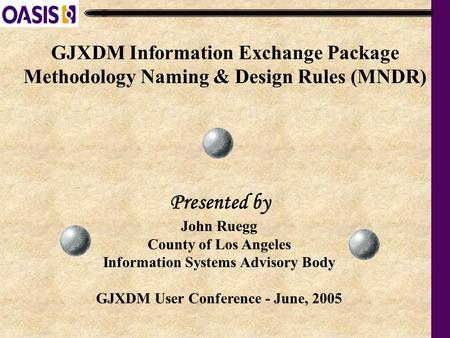 GJXDM Information Exchange Package Methodology Naming & Design Rules (MNDR) John Ruegg County of Los Angeles Information Systems Advisory Body GJXDM User.