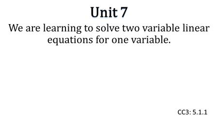 Unit 7 We are learning to solve two variable linear equations for one variable. CC3: 5.1.1.