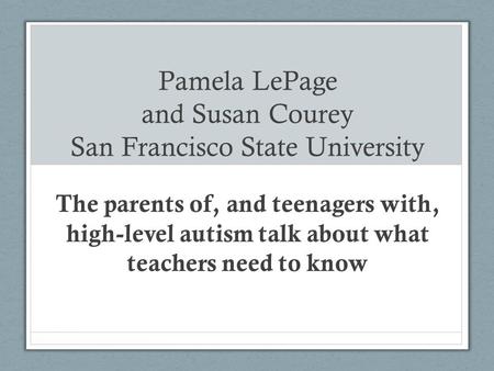 Pamela LePage and Susan Courey San Francisco State University The parents of, and teenagers with, high-level autism talk about what teachers need to know.