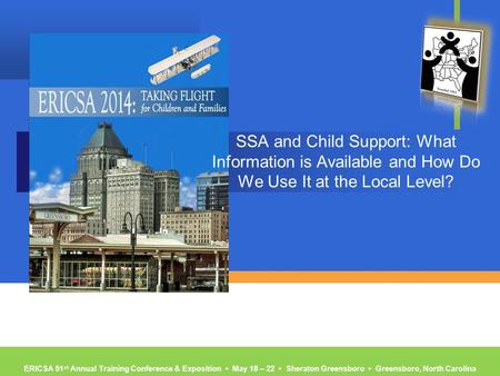 ERICSA 51 st Annual Training Conference & Exposition ▪ May 18 – 22 ▪ Sheraton Greensboro ▪ Greensboro, North Carolina SSA and Child Support: What Information.