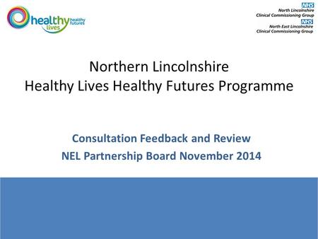 Northern Lincolnshire Healthy Lives Healthy Futures Programme Consultation Feedback and Review NEL Partnership Board November 2014.
