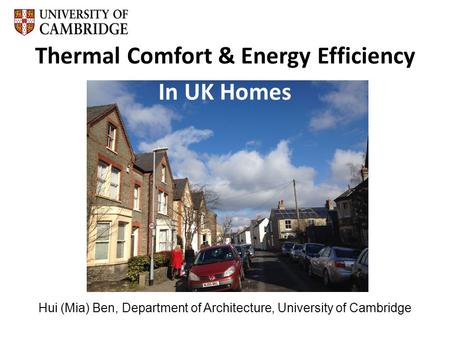 Hui (Mia) Ben, Department of Architecture, University of Cambridge Thermal Comfort & Energy Efficiency In UK Homes.