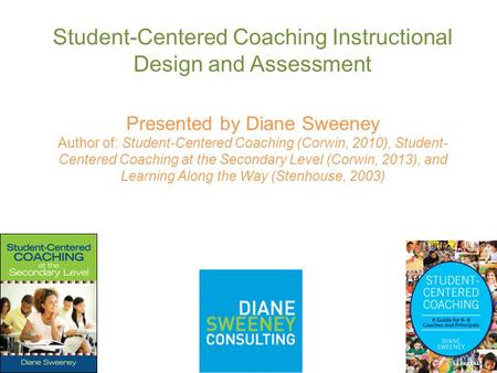Student-Centered Coaching Instructional Design and Assessment Presented by Diane Sweeney Author of: Student-Centered Coaching (Corwin, 2010), Student-