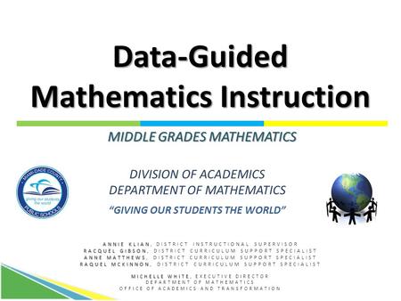 Data-Guided Mathematics Instruction DIVISION OF ACADEMICS DEPARTMENT OF MATHEMATICS “GIVING OUR STUDENTS THE WORLD” MIDDLE GRADES MATHEMATICS ANNIE KLIAN.