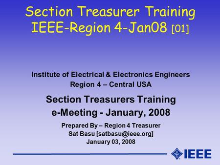 Section Treasurer Training IEEE-Region 4-Jan08 [01] Institute of Electrical & Electronics Engineers Region 4 – Central USA Section Treasurers Training.