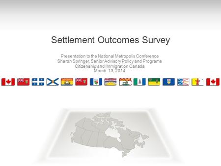 Settlement Outcomes Survey Presentation to the National Metropolis Conference Sharon Springer, Senior Advisory Policy and Programs Citizenship and Immigration.