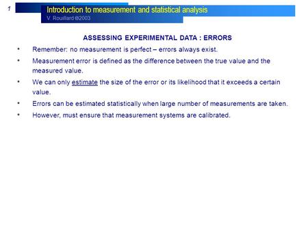 V. Rouillard  2003 1 Introduction to measurement and statistical analysis ASSESSING EXPERIMENTAL DATA : ERRORS Remember: no measurement is perfect – errors.