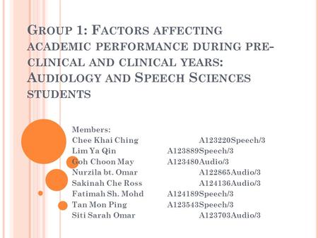 G ROUP 1: F ACTORS AFFECTING ACADEMIC PERFORMANCE DURING PRE - CLINICAL AND CLINICAL YEARS : A UDIOLOGY AND S PEECH S CIENCES STUDENTS Members: Chee Khai.