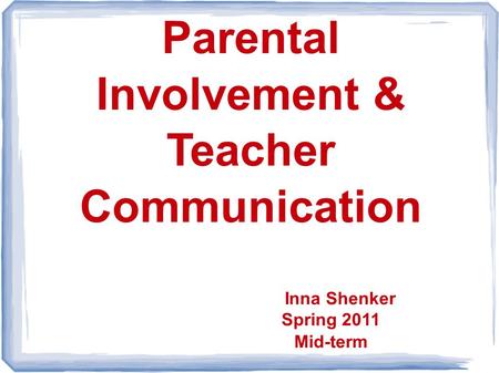 Parental Involvement & Teacher Communication Inna Shenker Spring 2011 Mid-term.