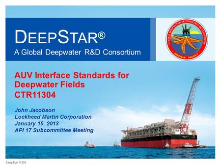 DeepStar 11304 D EEP S TAR ® A Global Deepwater R&D Consortium AUV Interface Standards for Deepwater Fields CTR11304 John Jacobson Lockheed Martin Corporation.