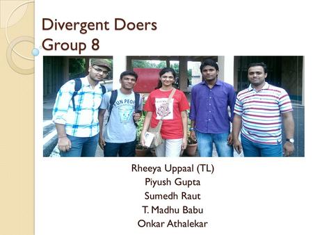 Divergent Doers Group 8 Rheeya Uppaal (TL) Piyush Gupta Sumedh Raut T. Madhu Babu Onkar Athalekar.