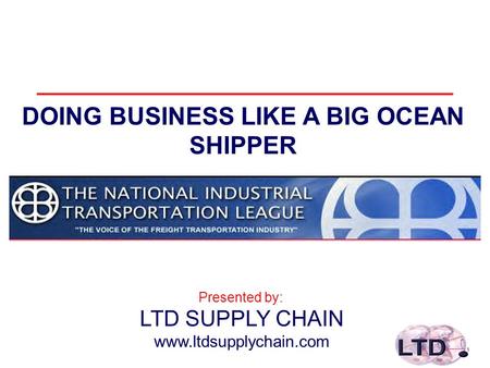 1 DOING BUSINESS LIKE A BIG OCEAN SHIPPER LTD SUPPLY CHAIN www.ltdsupplychain.com Presented by:
