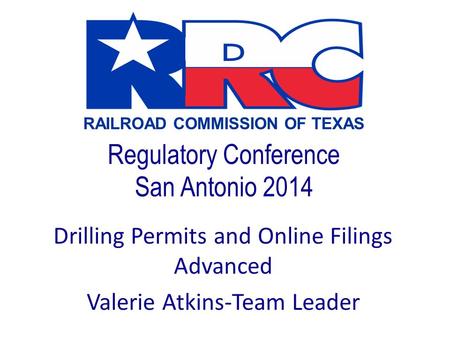 RAILROAD COMMISSION OF TEXAS Regulatory Conference San Antonio 2014 Drilling Permits and Online Filings Advanced Valerie Atkins-Team Leader.
