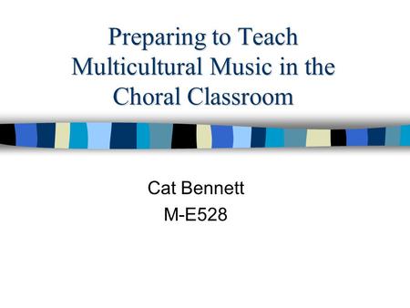 Preparing to Teach Multicultural Music in the Choral Classroom Cat Bennett M-E528.