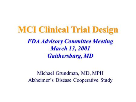 MCI Clinical Trial Design FDA Advisory Committee Meeting March 13, 2001 Gaithersburg, MD Michael Grundman, MD, MPH Alzheimer’s Disease Cooperative Study.