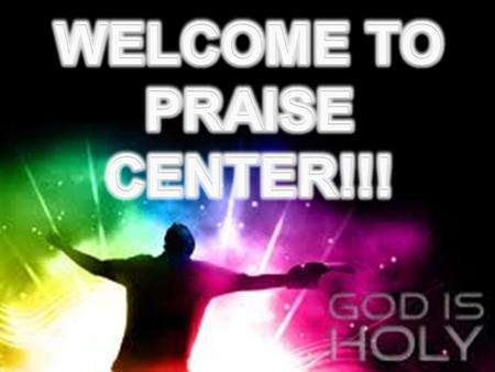 WELCOME TO PRAISE CENTER!!!