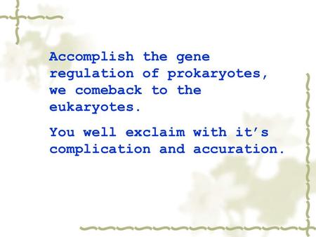Accomplish the gene regulation of prokaryotes, we comeback to the eukaryotes. You well exclaim with it’s complication and accuration.