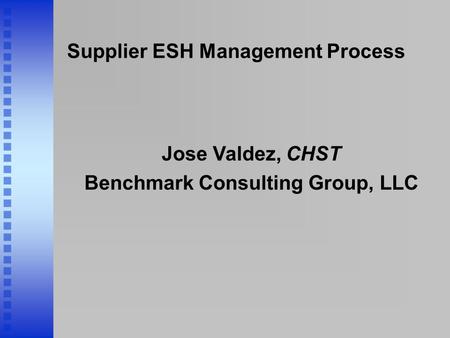 Supplier ESH Management Process Jose Valdez, CHST Benchmark Consulting Group, LLC.