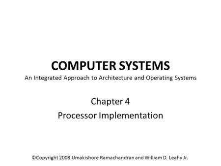 COMPUTER SYSTEMS An Integrated Approach to Architecture and Operating Systems Chapter 4 Processor Implementation ©Copyright 2008 Umakishore Ramachandran.